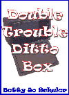 Double Trouble Ditto Box